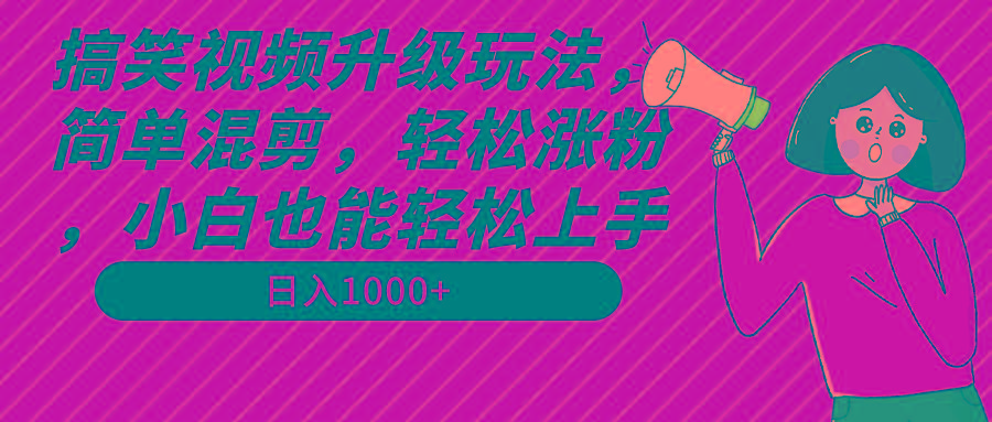 搞笑视频升级玩法，简单混剪，轻松涨粉，小白也能上手，日入1000+教程+素材-搞个副业