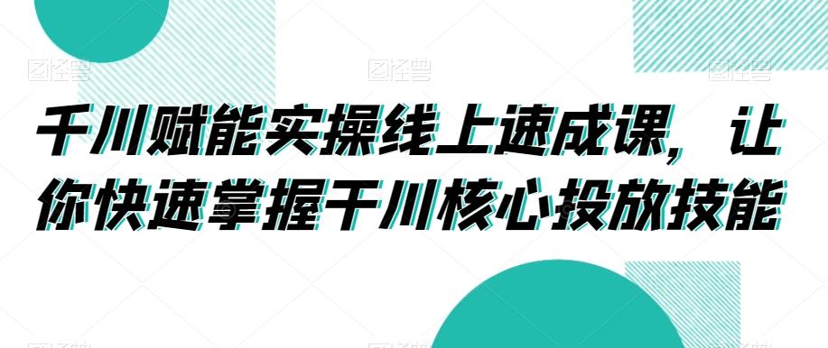 千川赋能实操线上速成课，让你快速掌握干川核心投放技能-搞个副业