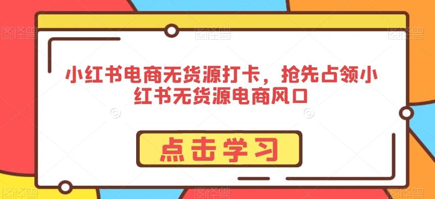 小红书电商无货源打卡，抢先占领小红书无货源电商风口-搞个副业