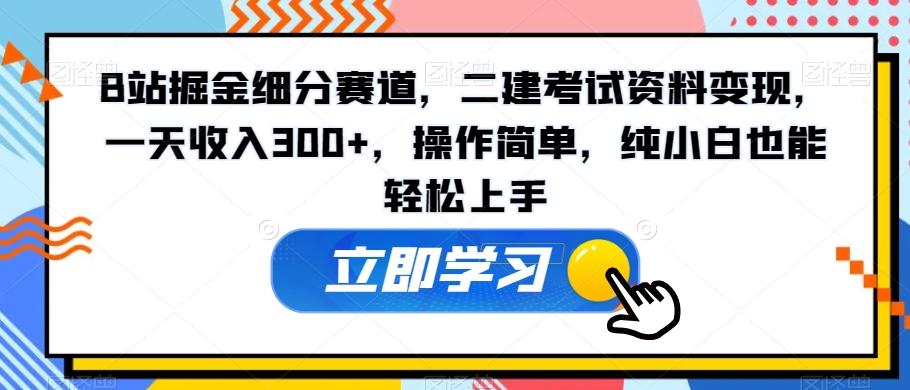 B站掘金细分赛道，二建考试资料变现，一天收入300+，操作简单，纯小白也能轻松上手-搞个副业
