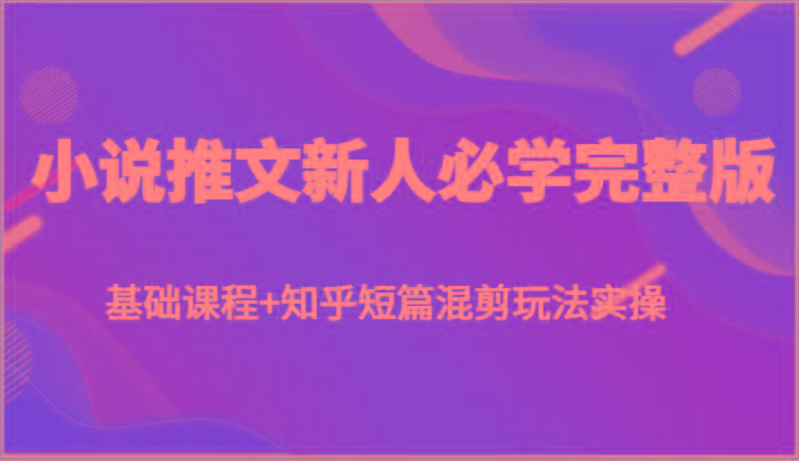 小说推文新人必学完整版，基础课程+知乎短篇混剪玩法实操-搞个副业