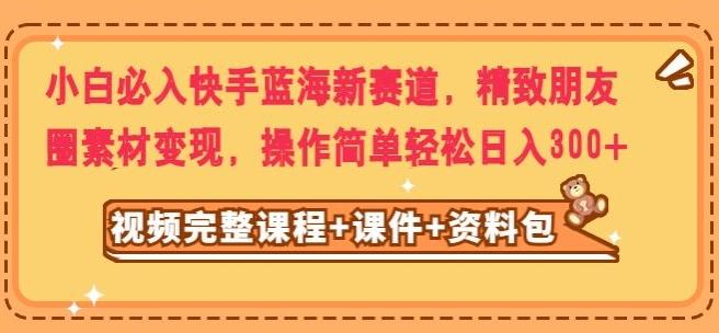 小白必入快手蓝海新赛道，精致朋友圈素材变现，操作简单轻松日入300-搞个副业