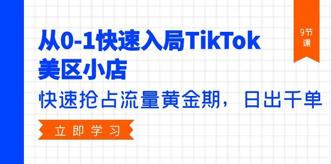 (9963期)从0-1快速入局TikTok美区小店，快速抢占流量黄金期，日出千单(9节课)-搞个副业