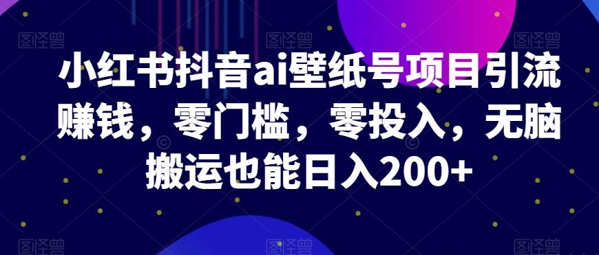 小红书抖音ai壁纸号项目引流赚钱，零门槛，零投入，无脑搬运也能日入200+-搞个副业