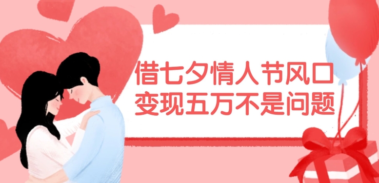 借七夕情人节风口，现在需求量爆棚，变现五万不是问题【揭秘】-搞个副业