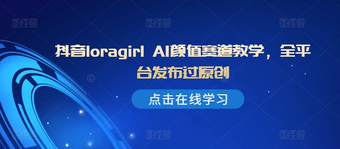 抖音loragirl AI颜值赛道教学，全平台发布过原创-搞个副业