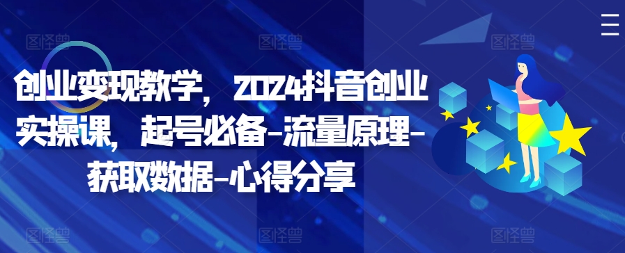 创业变现教学，2024抖音创业实操课，起号必备-流量原理-获取数据-心得分享-搞个副业