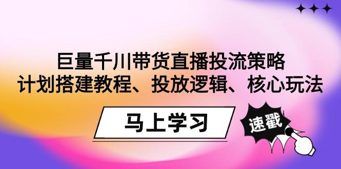 巨量千川带货直播投流策略：计划搭建教程、投放逻辑、核心玩法！-搞个副业