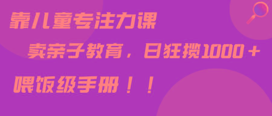 靠儿童专注力课程售卖亲子育儿课程，日暴力狂揽1000+，喂饭手册分享-搞个副业