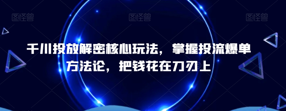 千川投放解密核心玩法，​掌握投流爆单方法论，把钱花在刀刃上-搞个副业