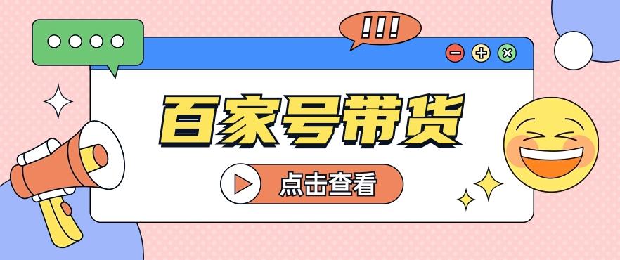 百家号带货玩法，直接复制粘贴发布，一个月单号也能变现2000+！【视频教程】-搞个副业