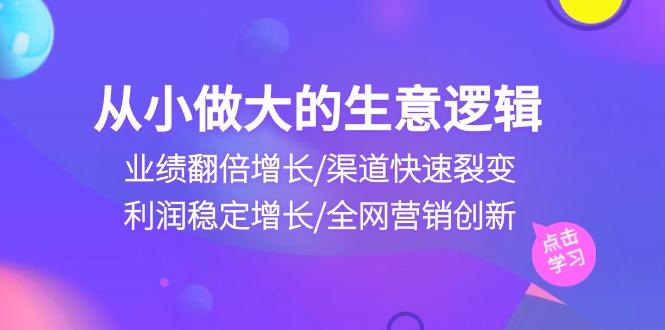 从小做大生意逻辑：业绩翻倍增长/渠道快速裂变/利润稳定增长/全网营销创新-搞个副业