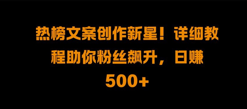 热榜文案创作新星!详细教程助你粉丝飙升，日入500+【揭秘】-搞个副业