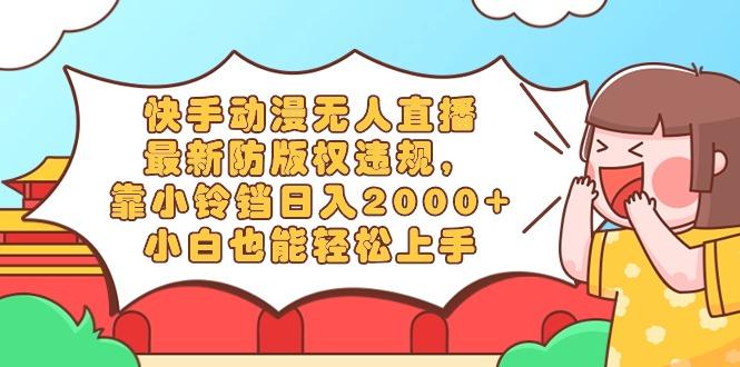 快手动漫无人直播，最新防版权违规，靠小铃铛日入2000+，小白也能轻松上…-搞个副业