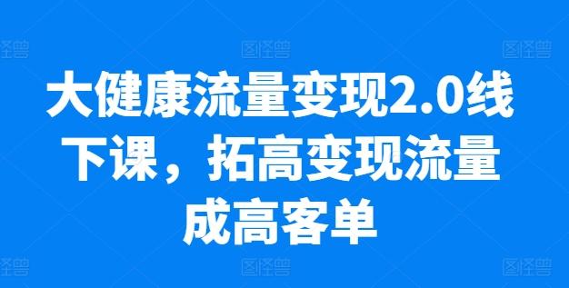 大健康流量变现2.0线下课，​拓高变现流量成高客单，业绩10倍增长，低粉高变现，只讲落地实操-搞个副业