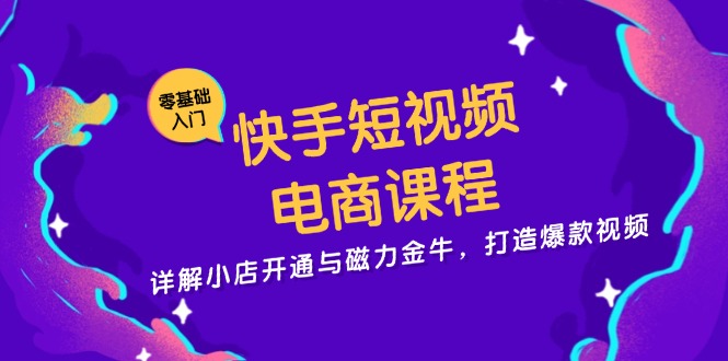 快手短视频电商课程，详解小店开通与磁力金牛，打造爆款视频-搞个副业