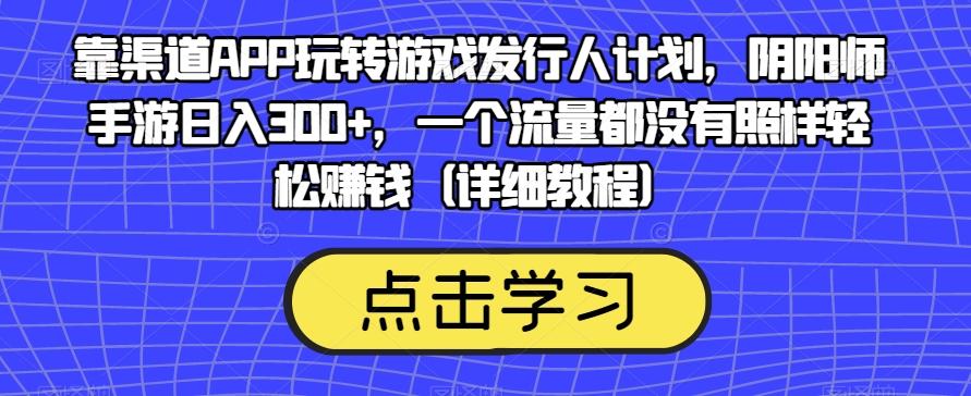靠渠道APP玩转游戏发行人计划，阴阳师手游日入300+，一个流量都没有照样轻松赚钱（详细教程）-搞个副业