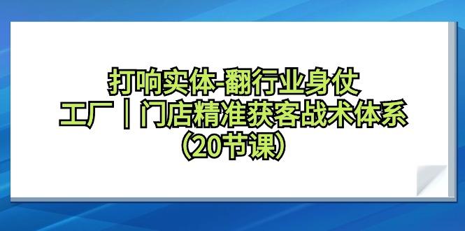 打响实体-翻行业身仗，工厂｜门店精准获客战术体系(20节课)-搞个副业