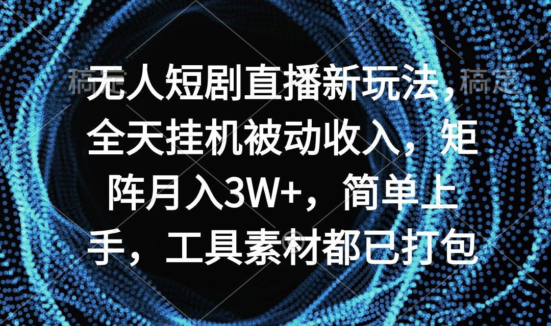 无人短剧直播新玩法，全天挂机被动收入，矩阵月入3W+，简单上手，工具素…-搞个副业