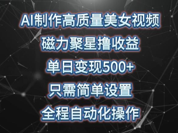 AI制作高质量美女视频，磁力聚星撸收益，单日变现500+，只需简单设置，全程自动化操作【揭秘】-搞个副业