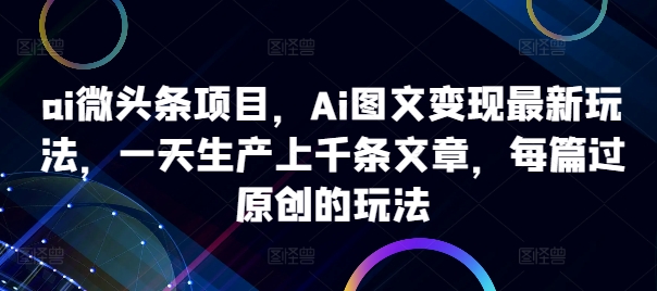 ai微头条项目，Ai图文变现最新玩法，一天生产上千条文章，每篇过原创的玩法-搞个副业