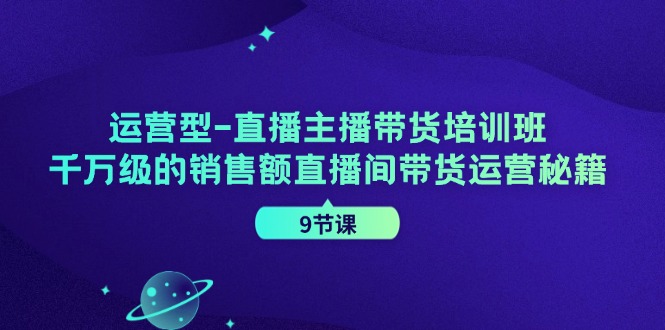 运营型直播主播带货培训班，千万级的销售额直播间带货运营秘籍(9节课)-搞个副业