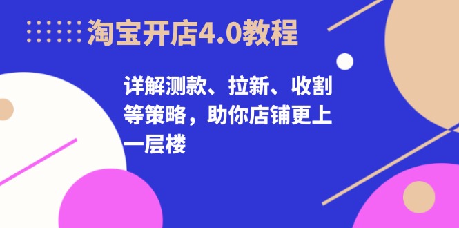 淘宝开店4.0教程，详解测款、拉新、收割等策略，助你店铺更上一层楼-搞个副业