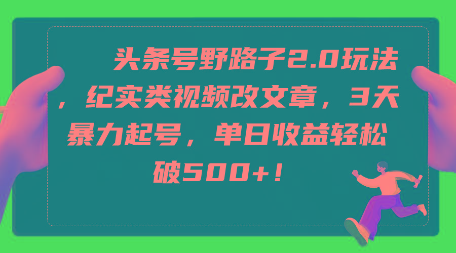 (9488期)头条号野路子2.0玩法，纪实类视频改文章，3天暴力起号，单日收益轻松破500+-搞个副业