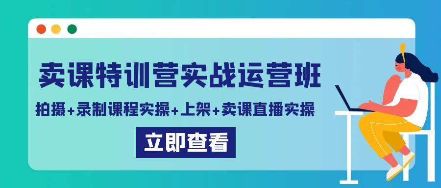 卖课特训营实战运营班：拍摄+录制课程实操+上架课程+卖课直播实操-搞个副业