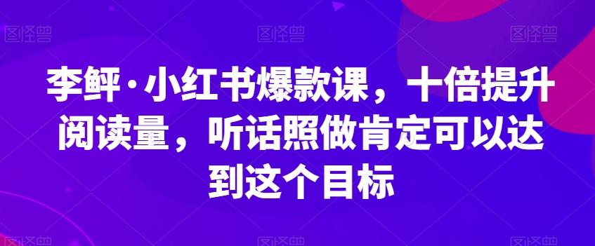 李鲆·小红书爆款课，十倍提升阅读量，听话照做肯定可以达到这个目标-搞个副业