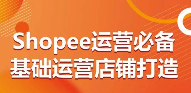 Shopee运营必备基础运营店铺打造，多层次的教你从0-1运营店铺-搞个副业