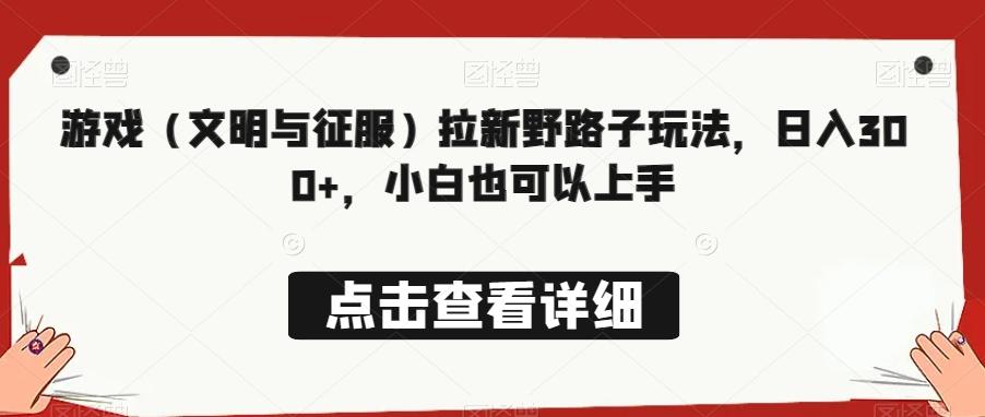 游戏（文明与征服）拉新野路子玩法，日入300+，小白也可以上手-搞个副业