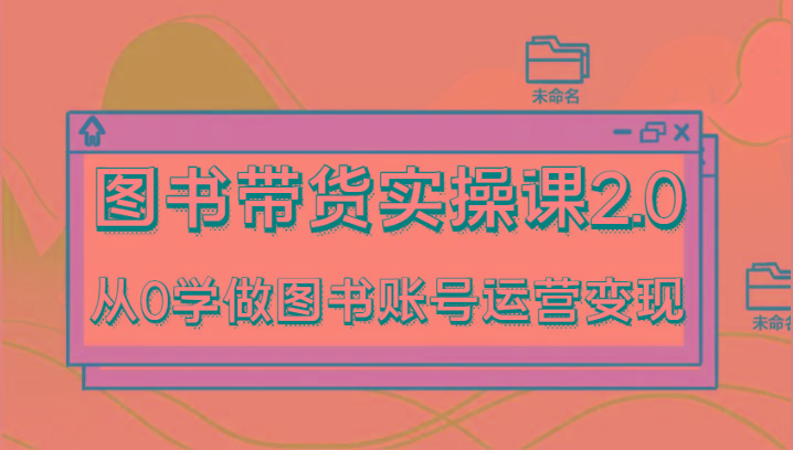 图书带货实操课2.0，从0学做图书账号运营变现，干货教程快速上手，高效起号涨粉-搞个副业