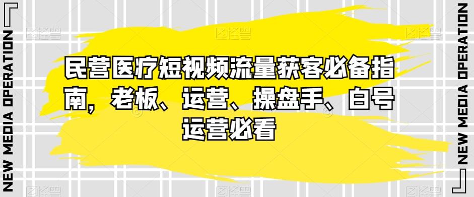 民营医疗短视频流量获客必备指南，老板、运营、操盘手、白号运营必看-搞个副业