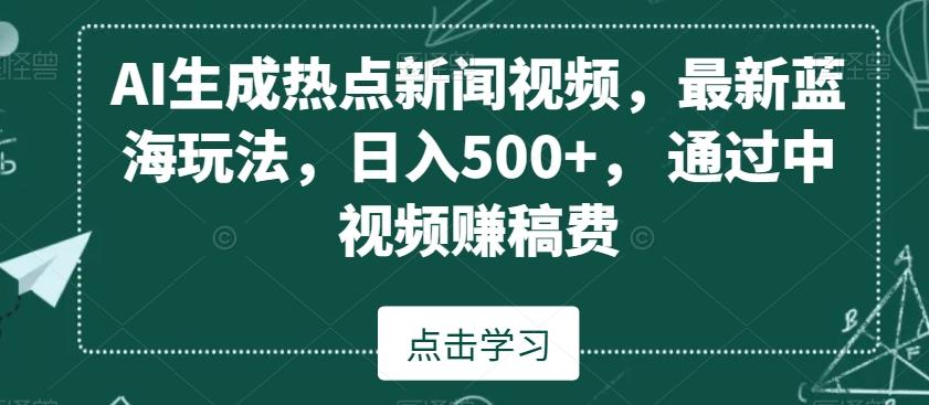 AI生成热点新闻视频，最新蓝海玩法，日入500+，通过中视频赚稿费【揭秘】-搞个副业