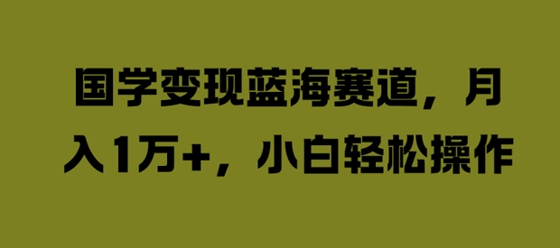 国学变现蓝海赛道，月入1W+，小白轻松操作【揭秘】-搞个副业