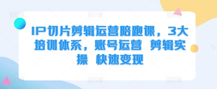 IP切片剪辑运营陪跑课，3大培训体系，账号运营 剪辑实操 快速变现-搞个副业