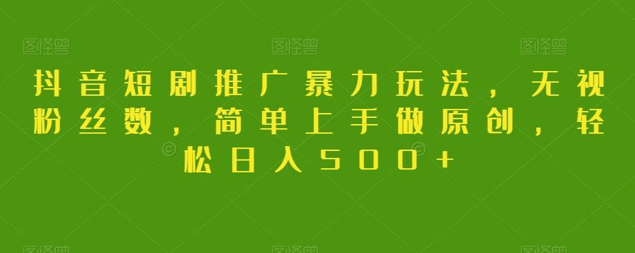 抖音短剧推广暴力玩法，无视粉丝数，简单上手做原创，轻松日入500+【揭秘】-搞个副业