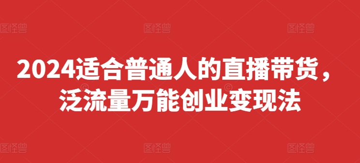 2024适合普通人的直播带货，泛流量万能创业变现法，上手快、落地快、起号快、变现快(更新8月)-搞个副业