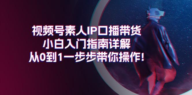 视频号素人IP口播带货小白入门指南详解，从0到1一步步带你操作!-搞个副业