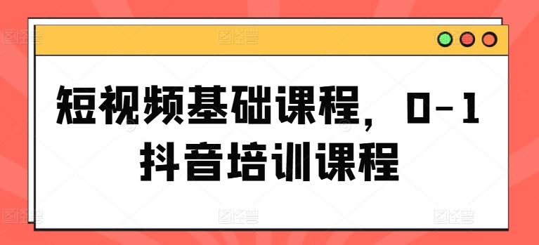 短视频基础课程，0-1抖音培训课程-搞个副业