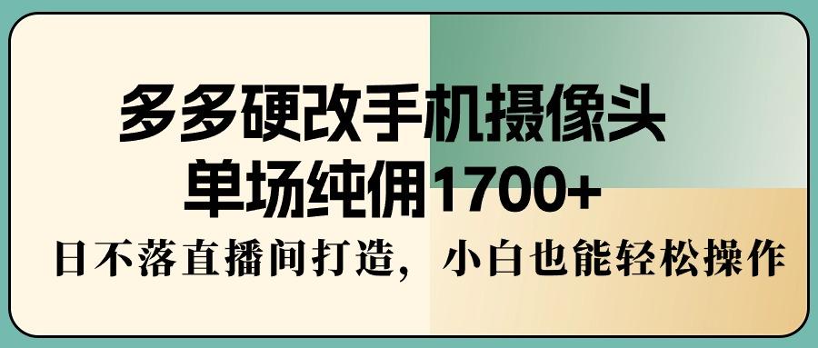 多多硬改手机摄像头，单场纯佣1700+，日不落直播间打造，小白也能轻松操作-搞个副业