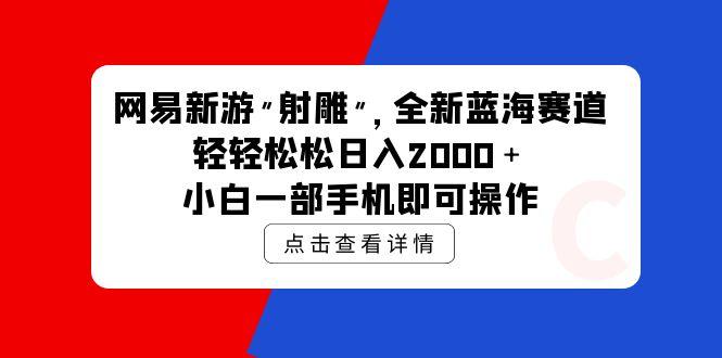 (9936期)网易新游 射雕 全新蓝海赛道，轻松日入2000＋小白一部手机即可操作-搞个副业