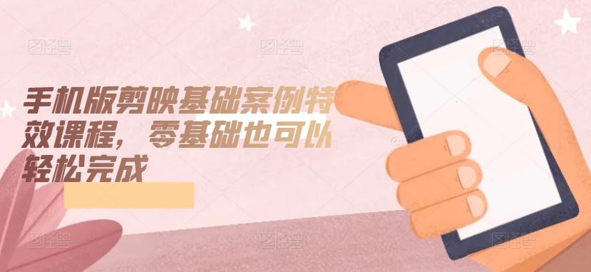 手机版剪映基础案例特效课程，零基础也可以轻松完成-搞个副业