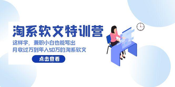 (9588期)淘系软文特训营：这样学，兼职小白也能写出月收过万到年入50万的淘系软文-搞个副业