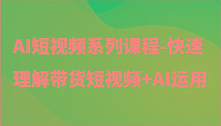 AI短视频系列课程-快速理解带货短视频+AI工具短视频运用-搞个副业