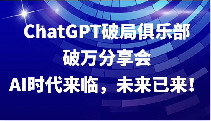 ChatGPT破局俱乐部破万分享会，AI时代来临，未来已来！-搞个副业