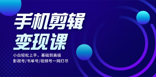 手机剪辑变现课：小白轻松上手，基础到高级 影视号/书单号/视频号一网打尽-搞个副业