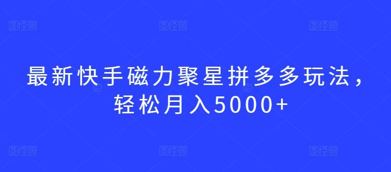 最新快手磁力聚星拼多多玩法，轻松月入5000+【揭秘】-搞个副业
