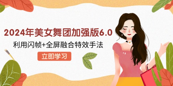 2024年美女舞团加强版6.0，利用闪帧+全屏融合特效手法，教程+素材+软件-搞个副业